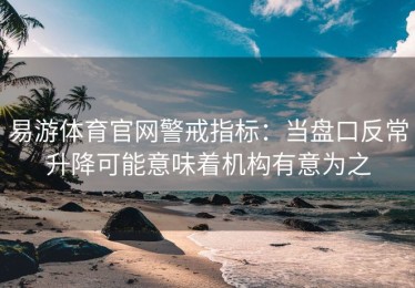 易游体育官网警戒指标：当盘口反常升降可能意味着机构有意为之