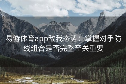 易游体育app敌我态势：掌握对手防线组合是否完整至关重要