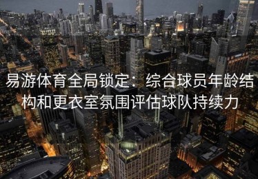 易游体育全局锁定：综合球员年龄结构和更衣室氛围评估球队持续力