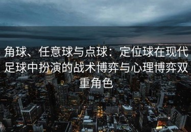 角球、任意球与点球：定位球在现代足球中扮演的战术博弈与心理博弈双重角色
