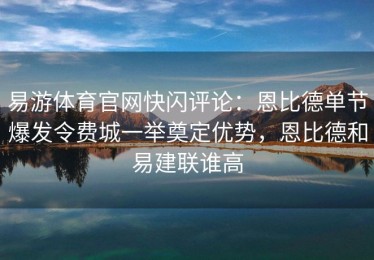 易游体育官网快闪评论：恩比德单节爆发令费城一举奠定优势，恩比德和易建联谁高