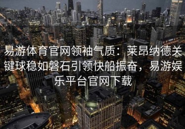 易游体育官网领袖气质：莱昂纳德关键球稳如磐石引领快船振奋，易游娱乐平台官网下载