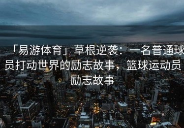 「易游体育」草根逆袭：一名普通球员打动世界的励志故事，篮球运动员励志故事