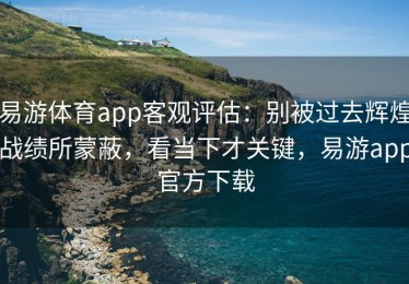 易游体育app客观评估：别被过去辉煌战绩所蒙蔽，看当下才关键，易游app官方下载