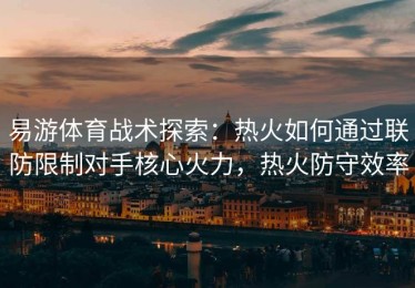 易游体育战术探索：热火如何通过联防限制对手核心火力，热火防守效率