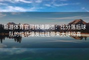易游体育官网极速跟进：比分落后球队的临场爆发往往带来大球惊喜