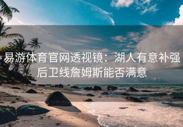 易游体育官网透视镜：湖人有意补强后卫线詹姆斯能否满意