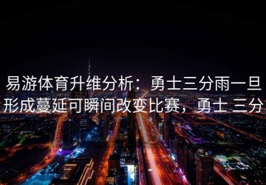 易游体育升维分析：勇士三分雨一旦形成蔓延可瞬间改变比赛，勇士 三分
