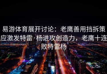 易游体育展开讨论：老鹰善用挡拆策应激发特雷·杨进攻创造力，老鹰十连败特雷杨