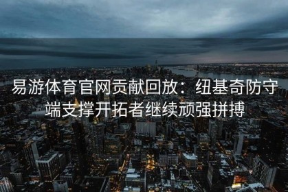 易游体育官网贡献回放：纽基奇防守端支撑开拓者继续顽强拼搏