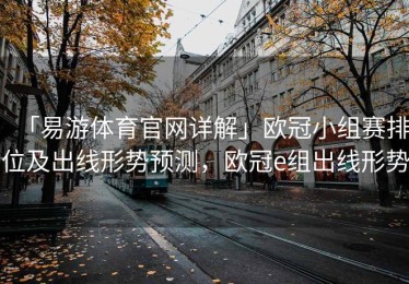 「易游体育官网详解」欧冠小组赛排位及出线形势预测，欧冠e组出线形势