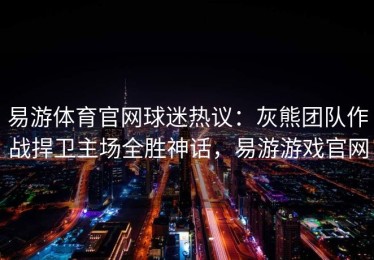 易游体育官网球迷热议：灰熊团队作战捍卫主场全胜神话，易游游戏官网