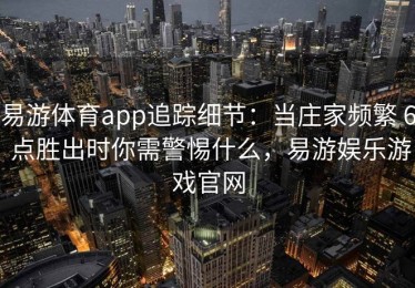 易游体育app追踪细节：当庄家频繁 6 点胜出时你需警惕什么，易游娱乐游戏官网