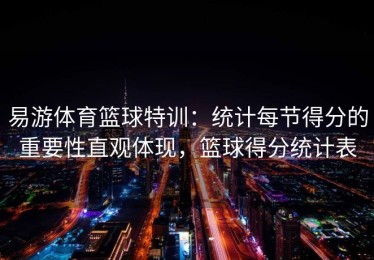 易游体育篮球特训：统计每节得分的重要性直观体现，篮球得分统计表