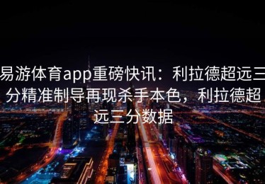 易游体育app重磅快讯：利拉德超远三分精准制导再现杀手本色，利拉德超远三分数据