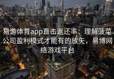 易游体育app直击返还率：理解菠菜公司盈利模式才能有的放矢，易博网络游戏平台