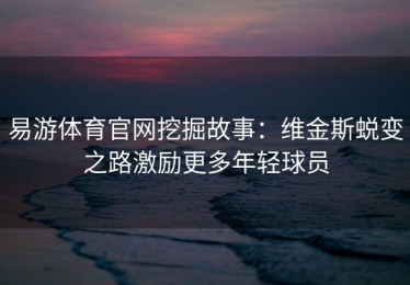易游体育官网挖掘故事：维金斯蜕变之路激励更多年轻球员