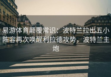 易游体育颠覆常识：波特兰拉出五小阵容再次唤醒利拉德攻势，波特兰主炮