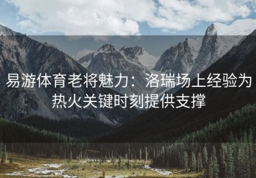 易游体育老将魅力：洛瑞场上经验为热火关键时刻提供支撑