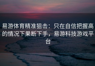 易游体育精准狙击：只在自信把握高的情况下果断下手，易游科技游戏平台