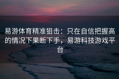 易游体育精准狙击：只在自信把握高的情况下果断下手，易游科技游戏平台
