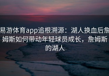 易游体育app追根溯源：湖人换血后詹姆斯如何带动年轻球员成长，詹姆斯的湖人