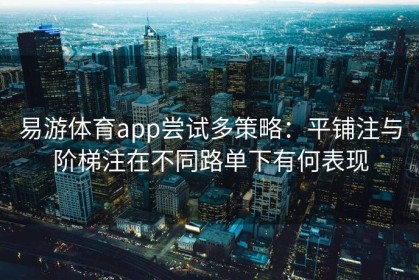 易游体育app尝试多策略：平铺注与阶梯注在不同路单下有何表现