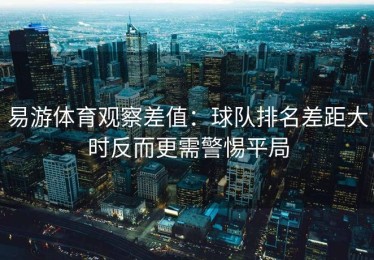 易游体育观察差值：球队排名差距大时反而更需警惕平局