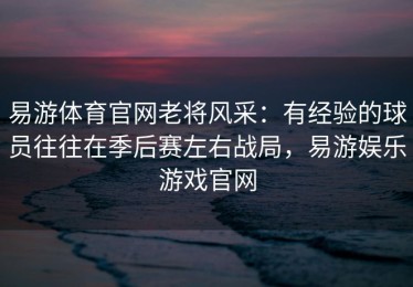 易游体育官网老将风采：有经验的球员往往在季后赛左右战局，易游娱乐游戏官网
