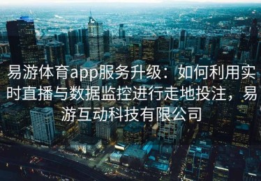 易游体育app服务升级：如何利用实时直播与数据监控进行走地投注，易游互动科技有限公司