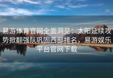 易游体育官网全面洞见：太阳延续攻势掀翻强队巩固西部排名，易游娱乐平台官网下载