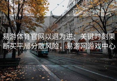易游体育官网以退为进：关键时刻果断买平局分散风险，易游网游戏中心
