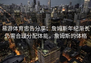 易游体育忠告分享：詹姆斯年纪渐长仍需合理分配体能，詹姆斯的体格