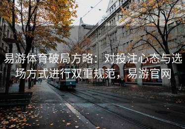 易游体育破局方略：对投注心态与选场方式进行双重规范，易游官网