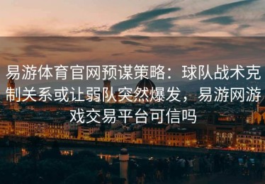 易游体育官网预谋策略：球队战术克制关系或让弱队突然爆发，易游网游戏交易平台可信吗
