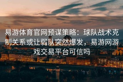 易游体育官网预谋策略：球队战术克制关系或让弱队突然爆发，易游网游戏交易平台可信吗