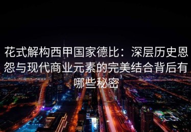 花式解构西甲国家德比：深层历史恩怨与现代商业元素的完美结合背后有哪些秘密