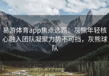 易游体育app焦点选题：灰熊年轻核心融入团队凝聚力势不可挡，灰熊球队