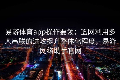 易游体育app操作要领：篮网利用多人串联的进攻提升整体化程度，易游网络助手官网