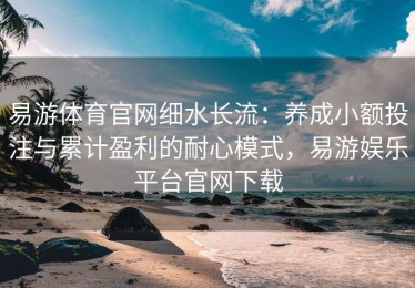 易游体育官网细水长流：养成小额投注与累计盈利的耐心模式，易游娱乐平台官网下载