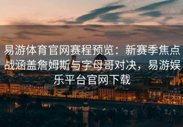 易游体育官网赛程预览：新赛季焦点战涵盖詹姆斯与字母哥对决，易游娱乐平台官网下载
