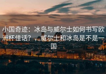 小国奇迹：冰岛与威尔士如何书写欧洲杯佳话？，威尔士和冰岛是不是一国