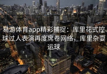 易游体育app精彩捕捉：库里花式控球过人表演再度席卷网络，库里杂耍运球