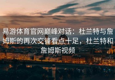 易游体育官网巅峰对话：杜兰特与詹姆斯的再次交锋看点十足，杜兰特和詹姆斯视频