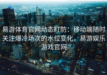 易游体育官网动态盯防：移动端随时关注爆冷场次的水位变化，易游娱乐游戏官网