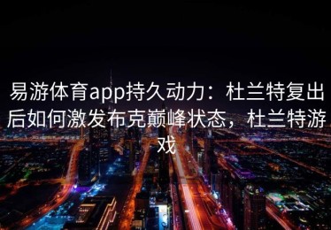 易游体育app持久动力：杜兰特复出后如何激发布克巅峰状态，杜兰特游戏