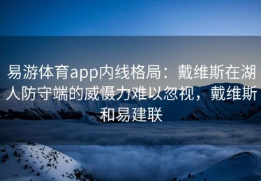 易游体育app内线格局：戴维斯在湖人防守端的威慑力难以忽视，戴维斯和易建联