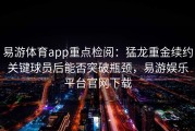 易游体育app重点检阅：猛龙重金续约关键球员后能否突破瓶颈，易游娱乐平台官网下载