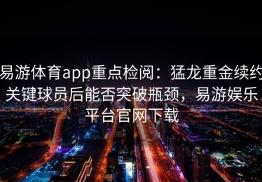 易游体育app重点检阅：猛龙重金续约关键球员后能否突破瓶颈，易游娱乐平台官网下载