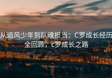 从追风少年到队魂担当：C罗成长经历全回顾，c罗成长之路